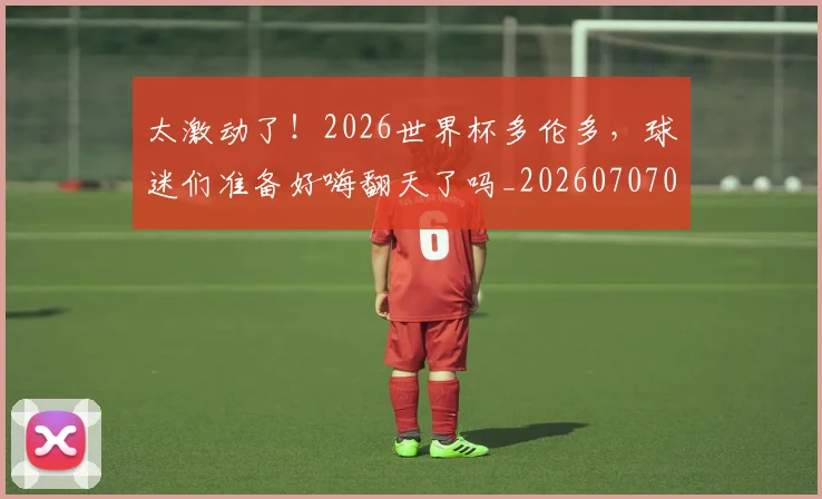 太激动了!2026世界杯多伦多,球迷们准备好嗨翻天了吗_20260707021857