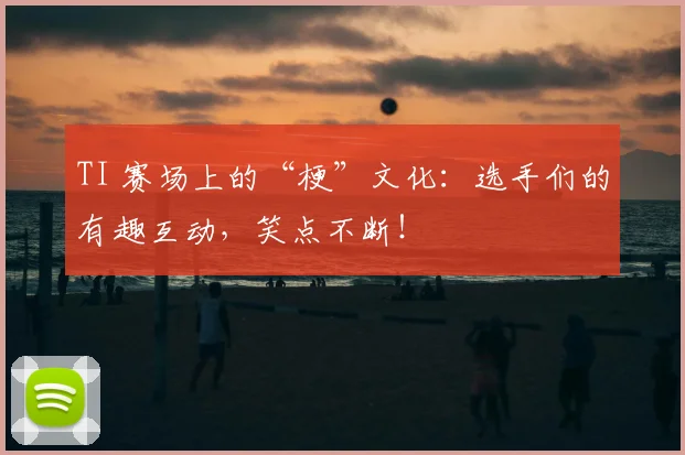 TI 赛场上的“梗”文化:选手们的有趣互动,笑点不断!