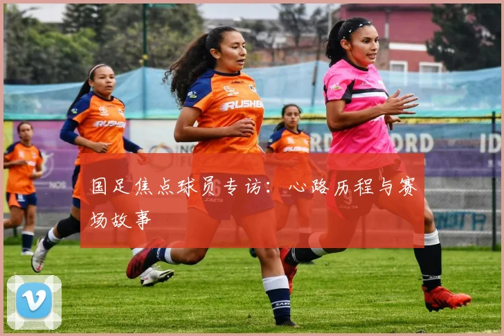 国足焦点球员专访:心路历程与赛场故事
