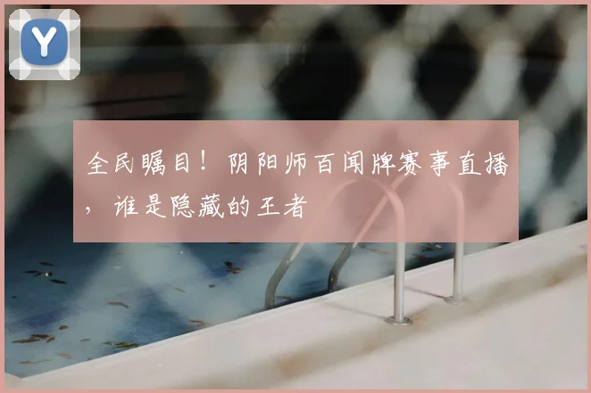 全民瞩目!阴阳师百闻牌赛事直播,谁是隐藏的王者