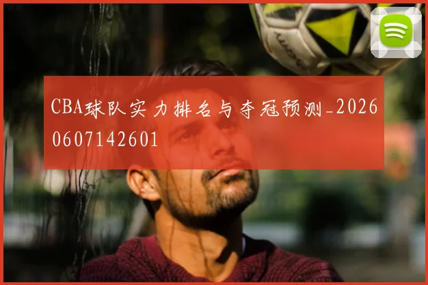CBA球队实力排名与夺冠预测_20260607142601