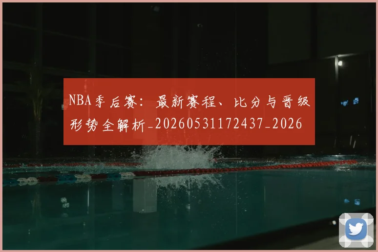 NBA季后赛：最新赛程、比分与晋级形势全解析_20260531172437_20260702165013