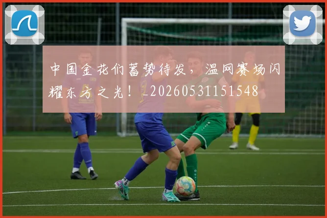 中国金花们蓄势待发,温网赛场闪耀东方之光!_20260531151548
