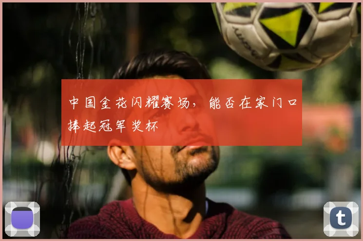 中国金花闪耀赛场，能否在家门口捧起冠军奖杯