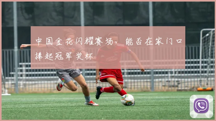 中国金花闪耀赛场，能否在家门口捧起冠军奖杯