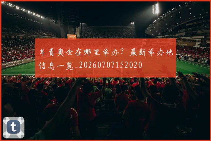 年青奥会在哪里举办?最新举办地信息一览_20260707152020