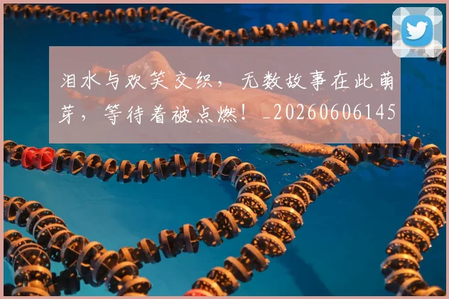 泪水与欢笑交织,无数故事在此萌芽,等待着被点燃!_20260606145851
