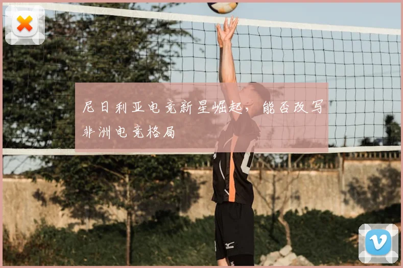 尼日利亚电竞新星崛起,能否改写非洲电竞格局