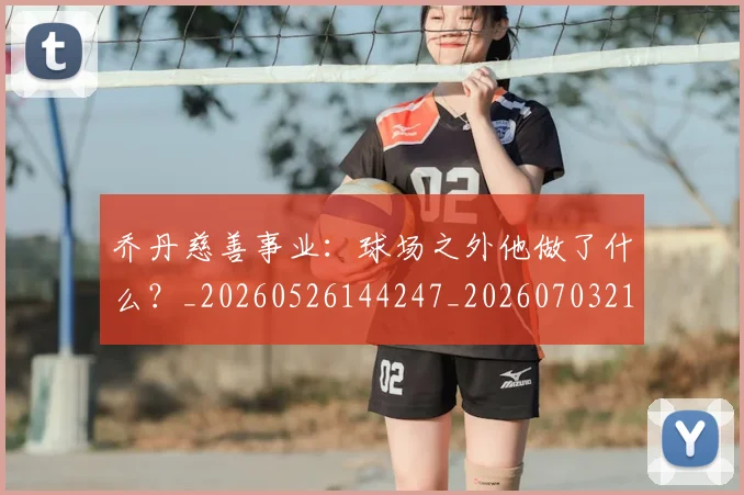 乔丹慈善事业:球场之外他做了什么?_20260526144247_20260703212504