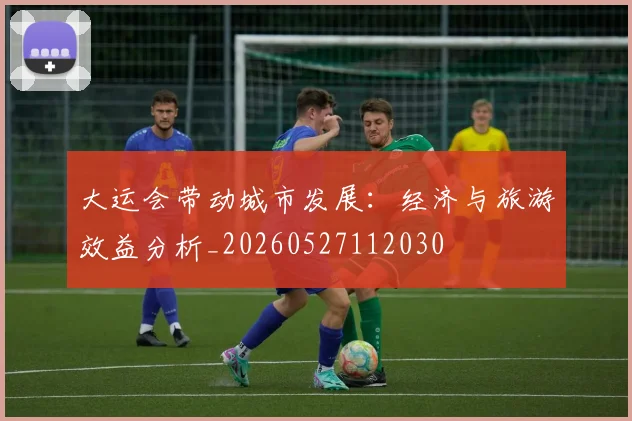 大运会带动城市发展：经济与旅游效益分析_20260527112030