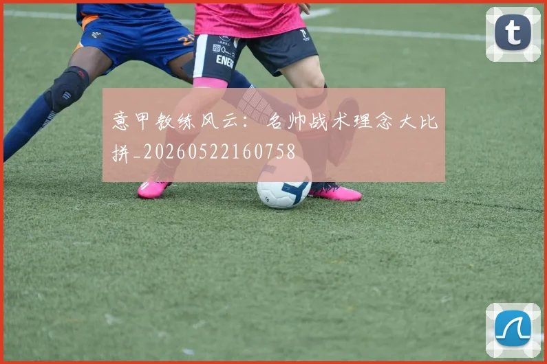 意甲教练风云：名帅战术理念大比拼_20260522160758