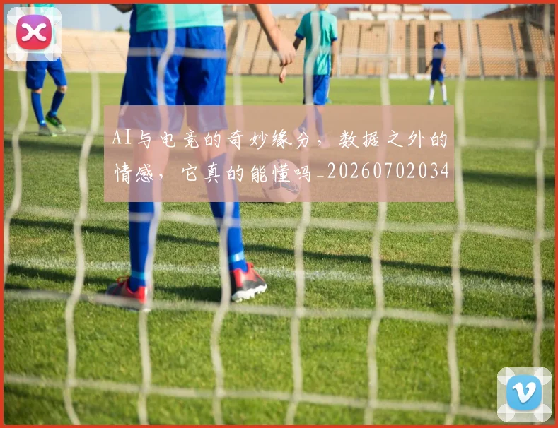 AI与电竞的奇妙缘分，数据之外的情感，它真的能懂吗_20260702034548