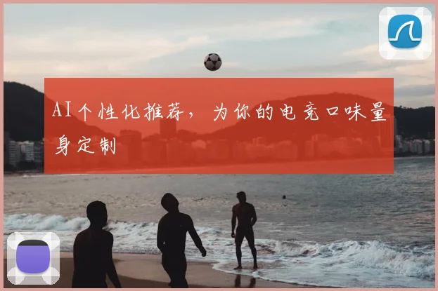AI个性化推荐，为你的电竞口味量身定制