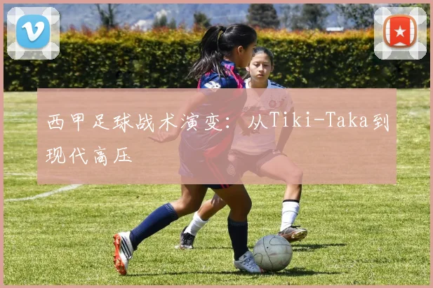 西甲足球战术演变：从Tiki-Taka到现代高压