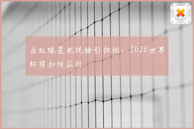 当红球星犯规榜引担忧，2026世界杯将如何应对