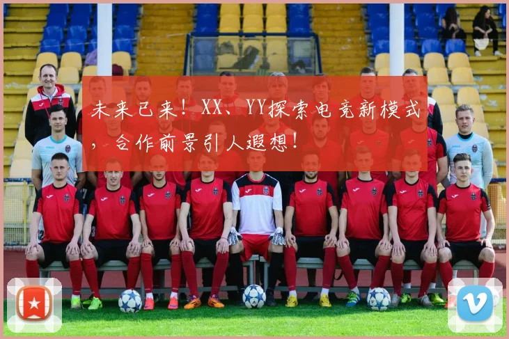 未来已来!XX、YY探索电竞新模式,合作前景引人遐想!