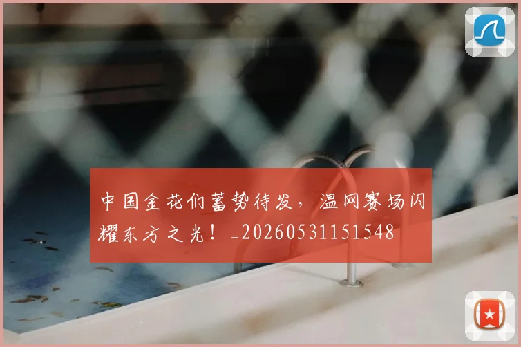 中国金花们蓄势待发，温网赛场闪耀东方之光！_20260531151548
