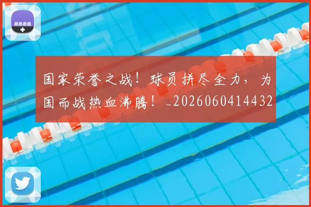 国家荣誉之战！球员拼尽全力，为国而战热血沸腾！_20260604144328