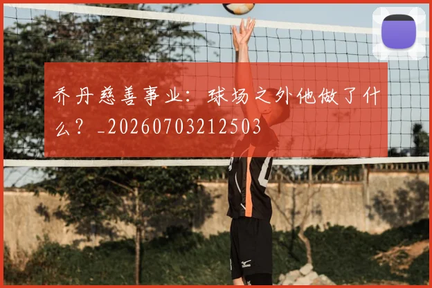 乔丹慈善事业:球场之外他做了什么?_20260703212503