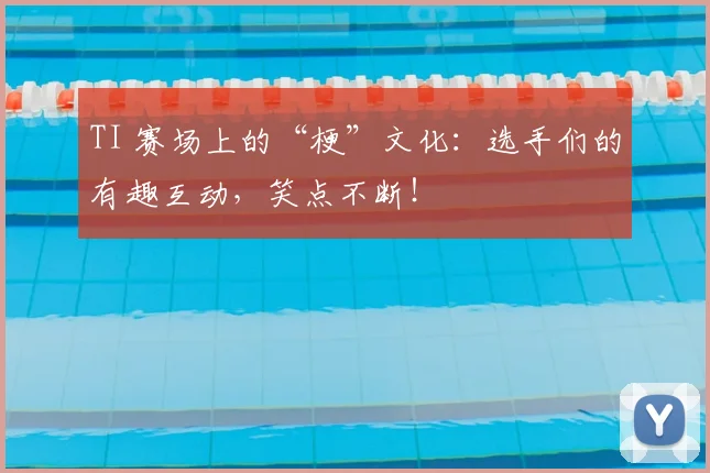 TI 赛场上的“梗”文化：选手们的有趣互动，笑点不断！
