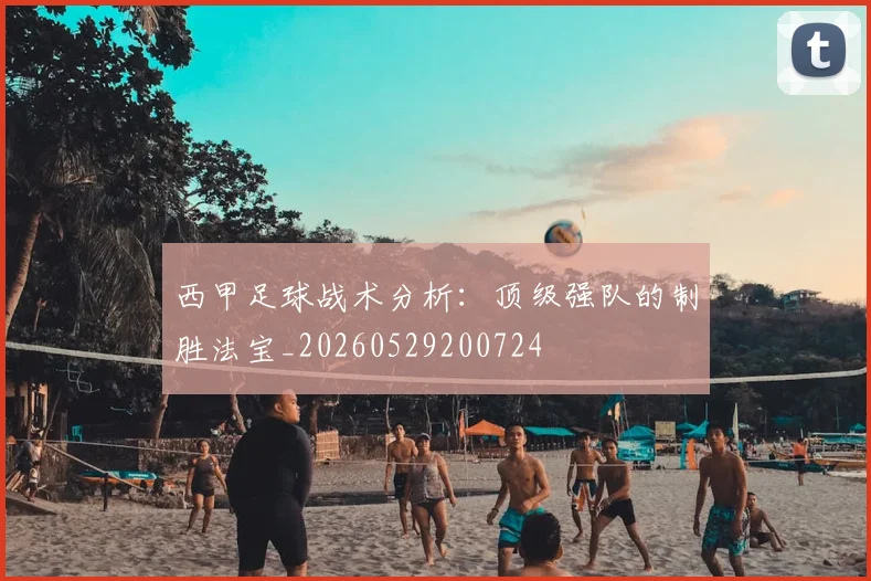 西甲足球战术分析：顶级强队的制胜法宝_20260529200724
