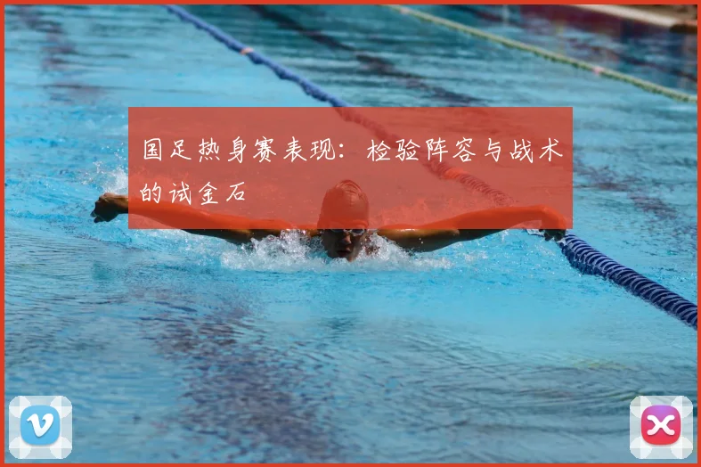国足热身赛表现：检验阵容与战术的试金石