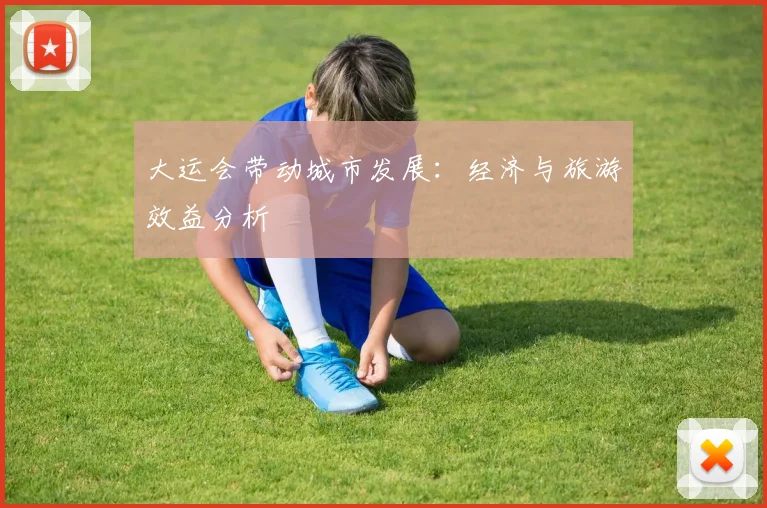 大运会带动城市发展：经济与旅游效益分析
