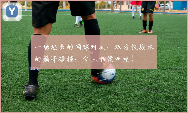 一场经典的网球对决，双方技战术的巅峰碰撞，令人拍案叫绝！