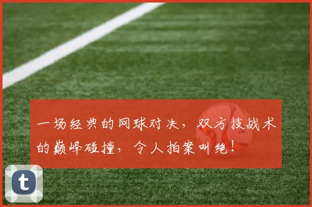 一场经典的网球对决,双方技战术的巅峰碰撞,令人拍案叫绝!