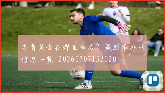 年青奥会在哪里举办?最新举办地信息一览_20260707152020