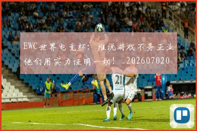 EWC世界电竞杯:谁说游戏不务正业他们用实力证明一切!_20260702043028