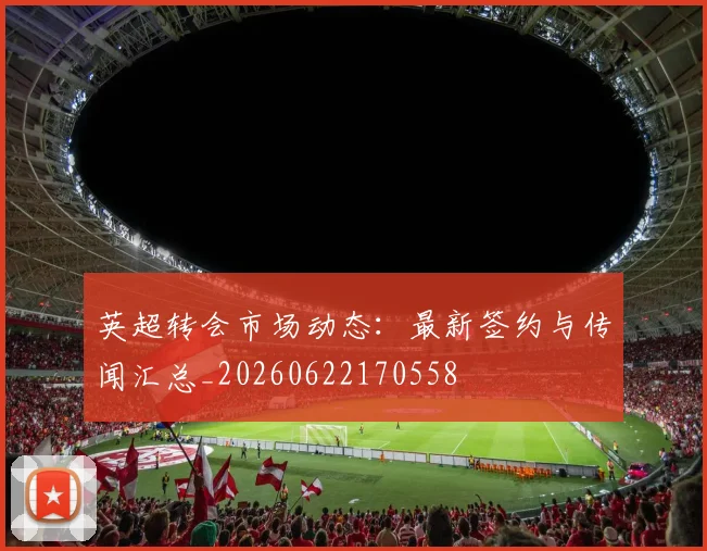 英超转会市场动态:最新签约与传闻汇总_20260622170558