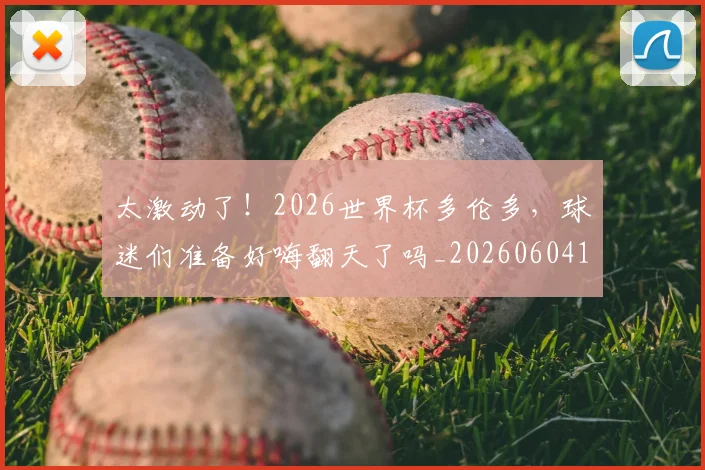 太激动了！2026世界杯多伦多，球迷们准备好嗨翻天了吗_20260604144517_20260707021857