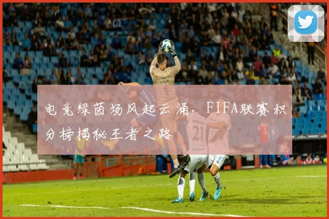 电竞绿茵场风起云涌，FIFA联赛积分榜揭秘王者之路