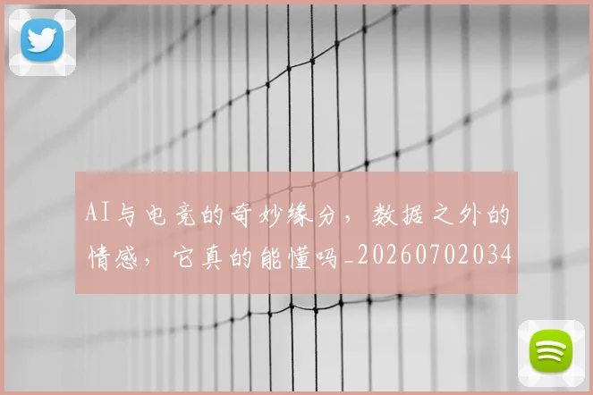 AI与电竞的奇妙缘分,数据之外的情感,它真的能懂吗_20260702034548