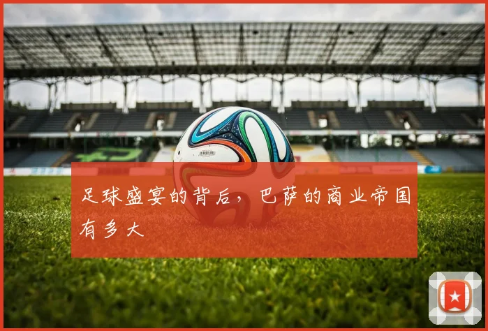 足球盛宴的背后,巴萨的商业帝国有多大