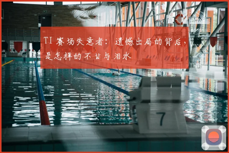 TI 赛场失意者:遗憾出局的背后,是怎样的不甘与泪水