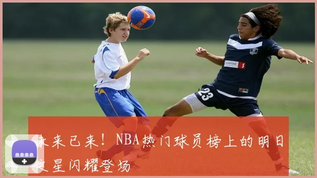 未来已来！NBA热门球员榜上的明日之星闪耀登场