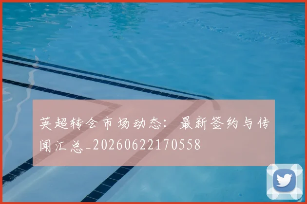 英超转会市场动态:最新签约与传闻汇总_20260622170558