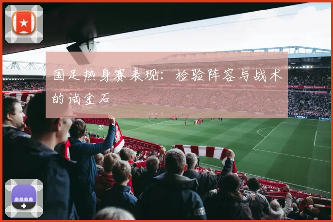 国足热身赛表现:检验阵容与战术的试金石